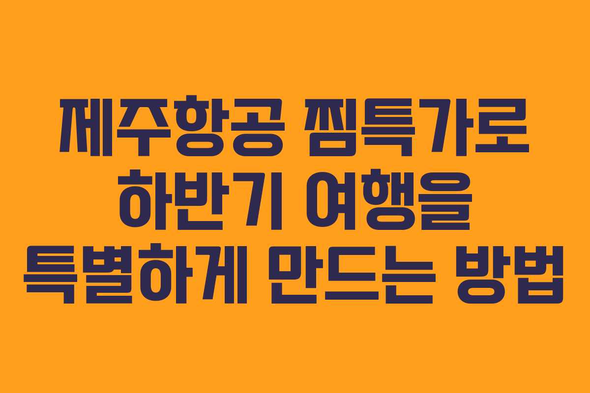 제주항공 찜특가로 하반기 여행을 특별하게 만드는 방법