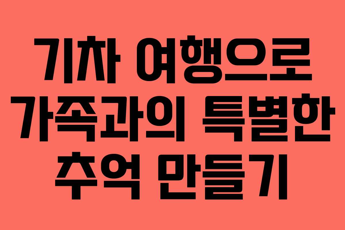 기차 여행으로 가족과의 특별한 추억 만들기