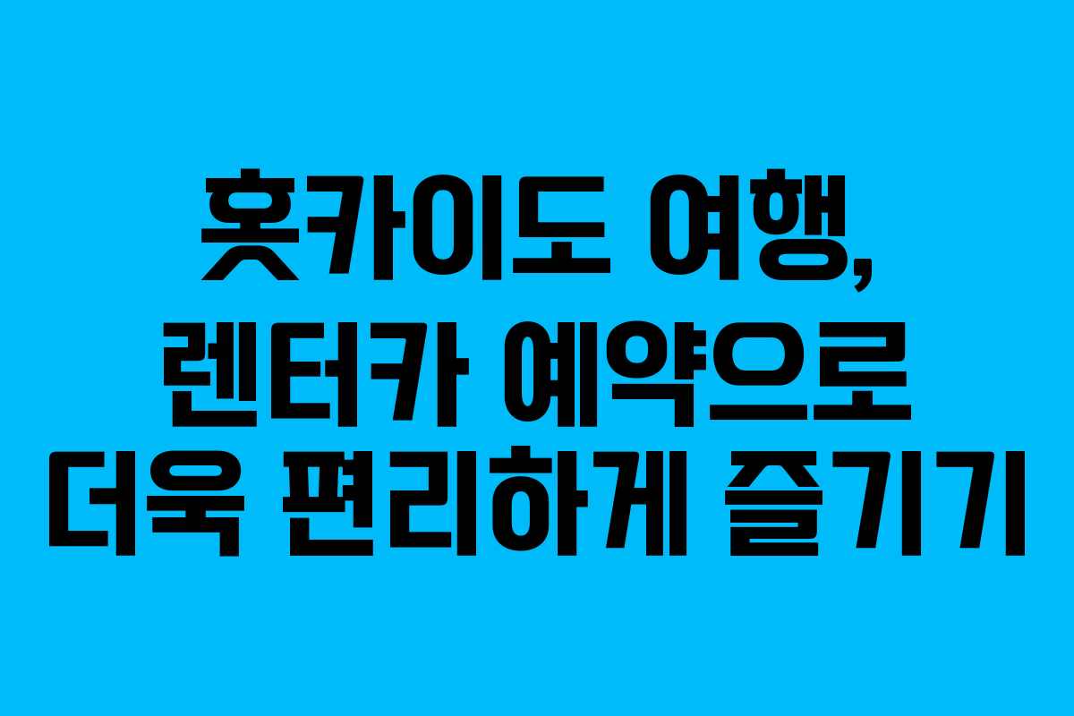 홋카이도 여행, 렌터카 예약으로 더욱 편리하게 즐기기