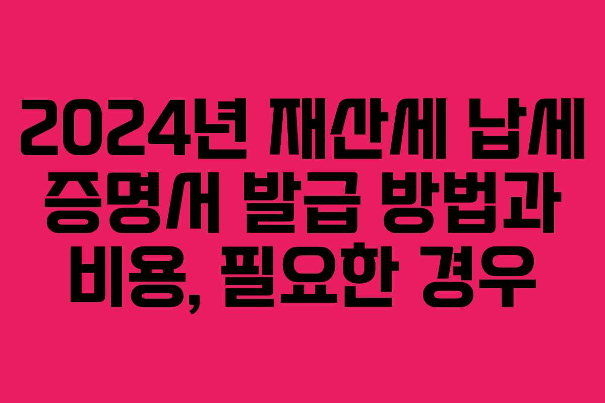2024년 재산세 납세 증명서 발급 방법과 비용, 필요한 경우
