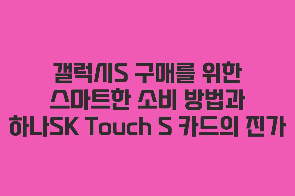 갤럭시S 구매를 위한 스마트한 소비 방법과 하나SK Touch S 카드의 진가