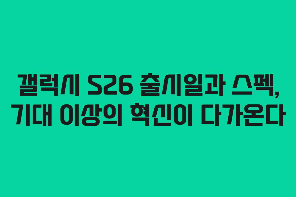 갤럭시 S26 출시일과 스펙, 기대 이상의 혁신이 다가온다