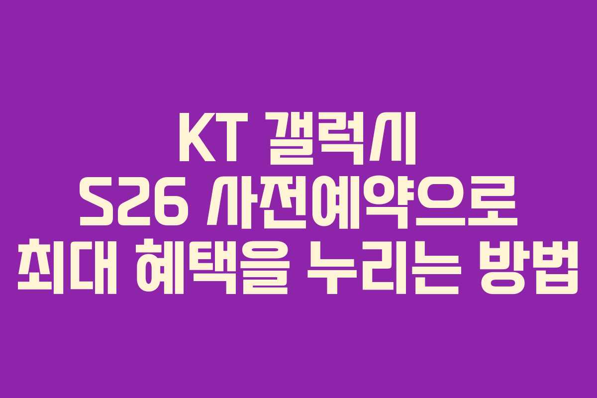 KT 갤럭시 S26 사전예약으로 최대 혜택을 누리는 방법