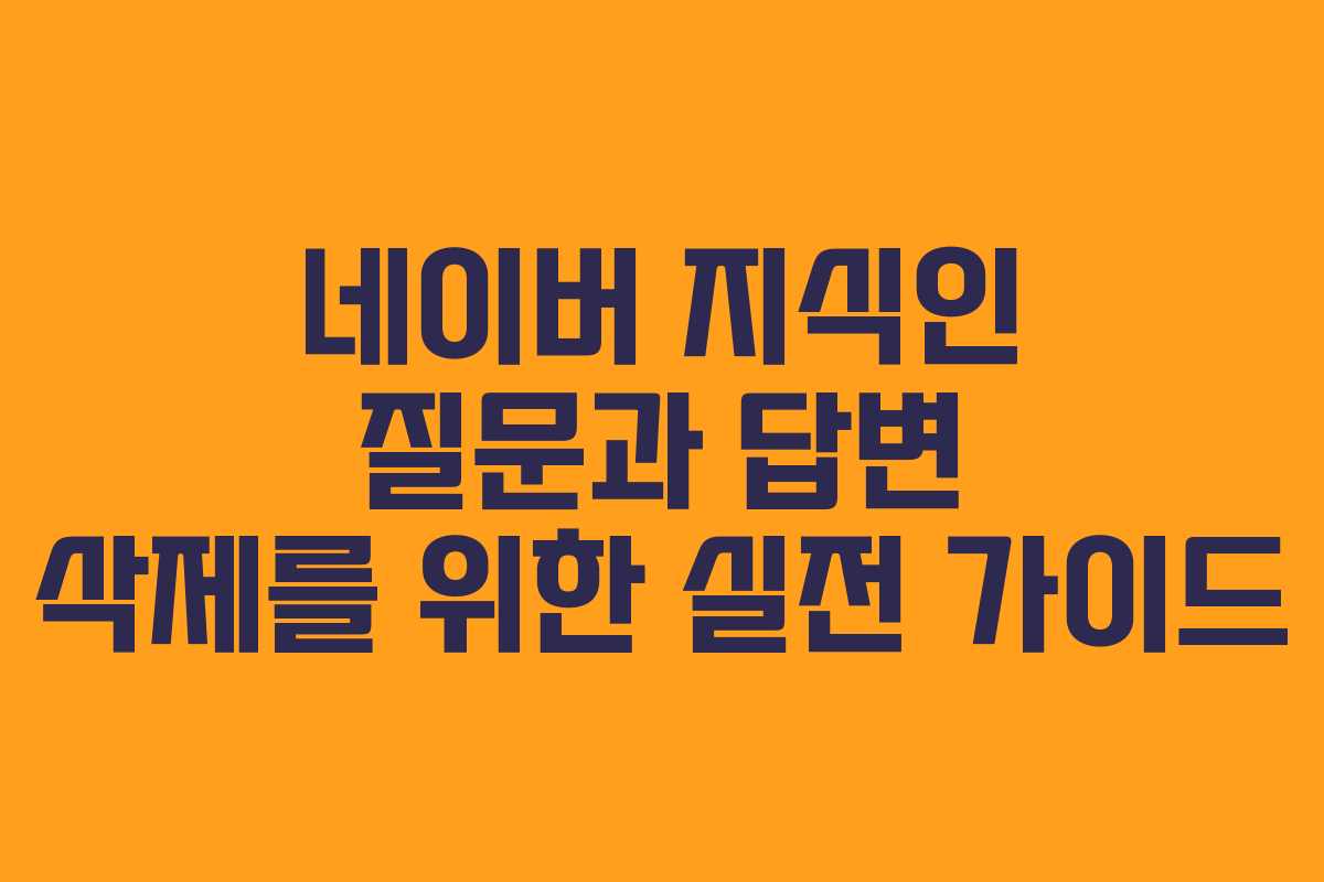 네이버 지식인 질문과 답변 삭제를 위한 실전 가이드