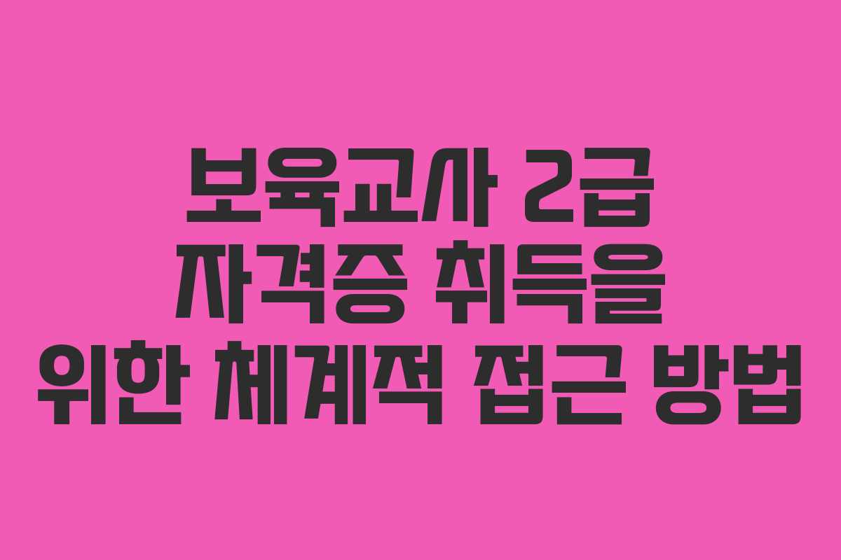보육교사 2급 자격증 취득을 위한 체계적 접근 방법