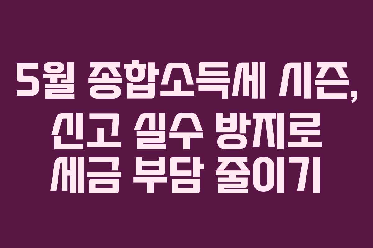 5월 종합소득세 시즌, 신고 실수 방지로 세금 부담 줄이기