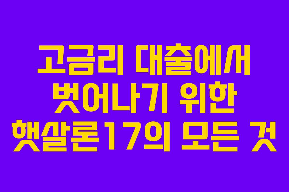 고금리 대출에서 벗어나기 위한 햇살론17의 모든 것