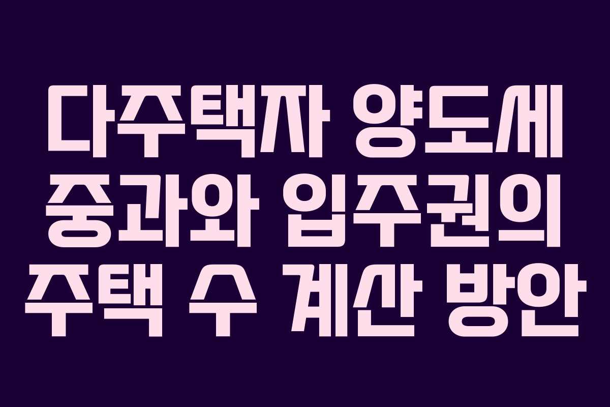 다주택자 양도세 중과와 입주권의 주택 수 계산 방안