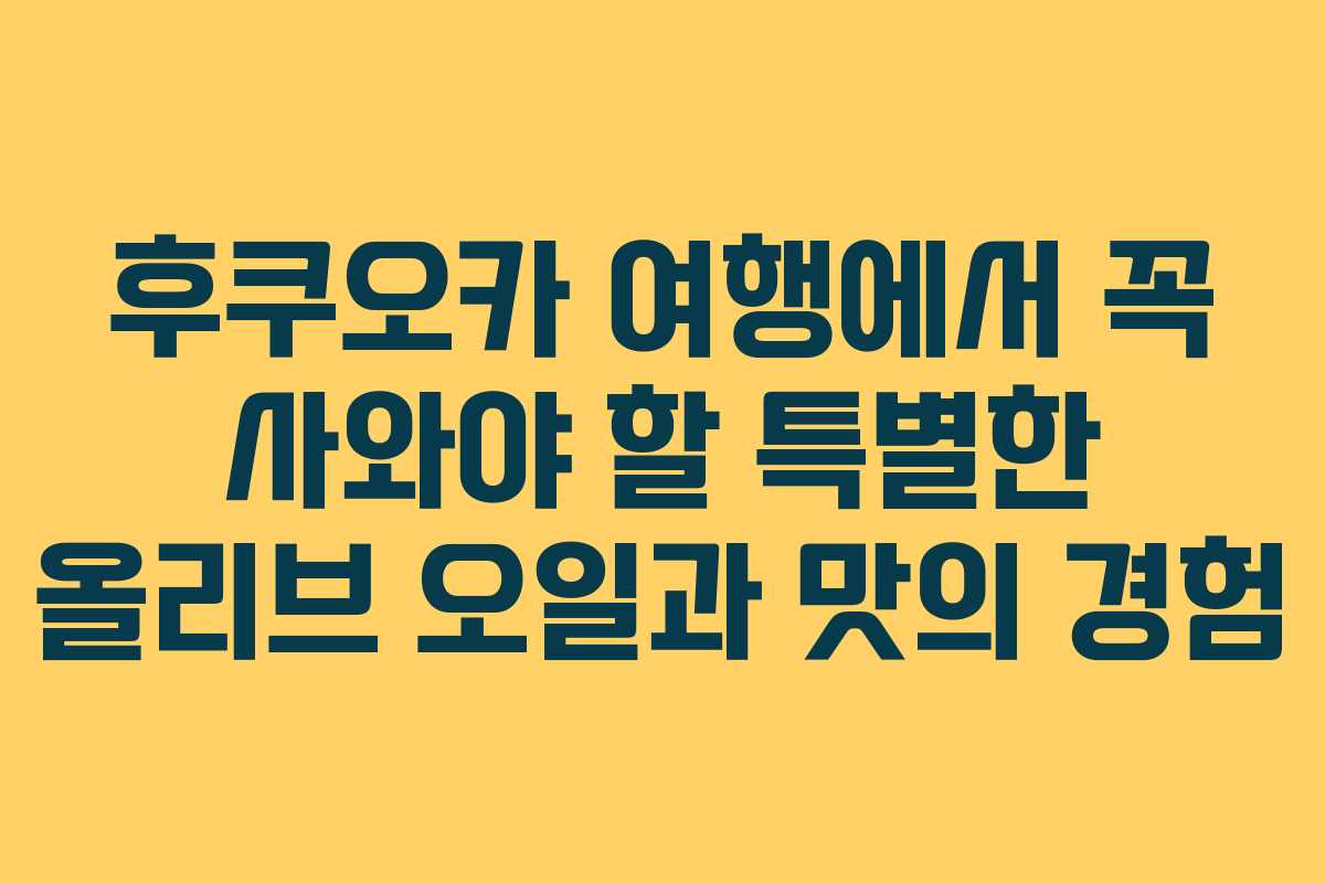 후쿠오카 여행에서 꼭 사와야 할 특별한 올리브 오일과 맛의 경험