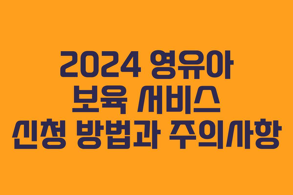 2024 영유아 보육 서비스 신청 방법과 주의사항