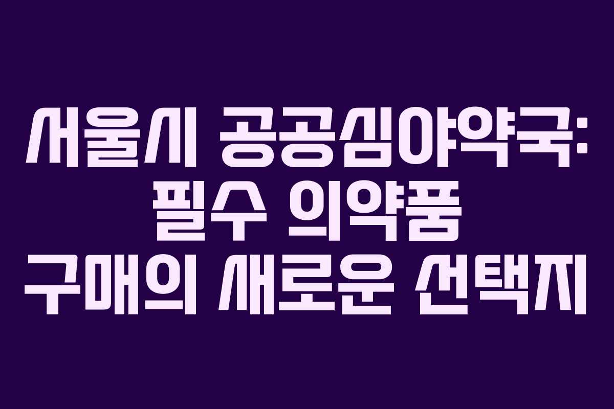 서울시 공공심야약국: 필수 의약품 구매의 새로운 선택지