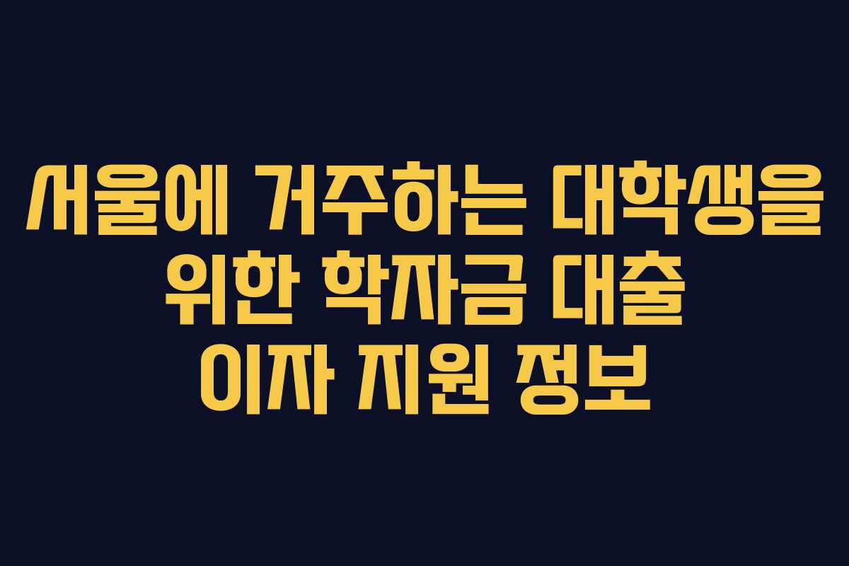 서울에 거주하는 대학생을 위한 학자금 대출 이자 지원 정보