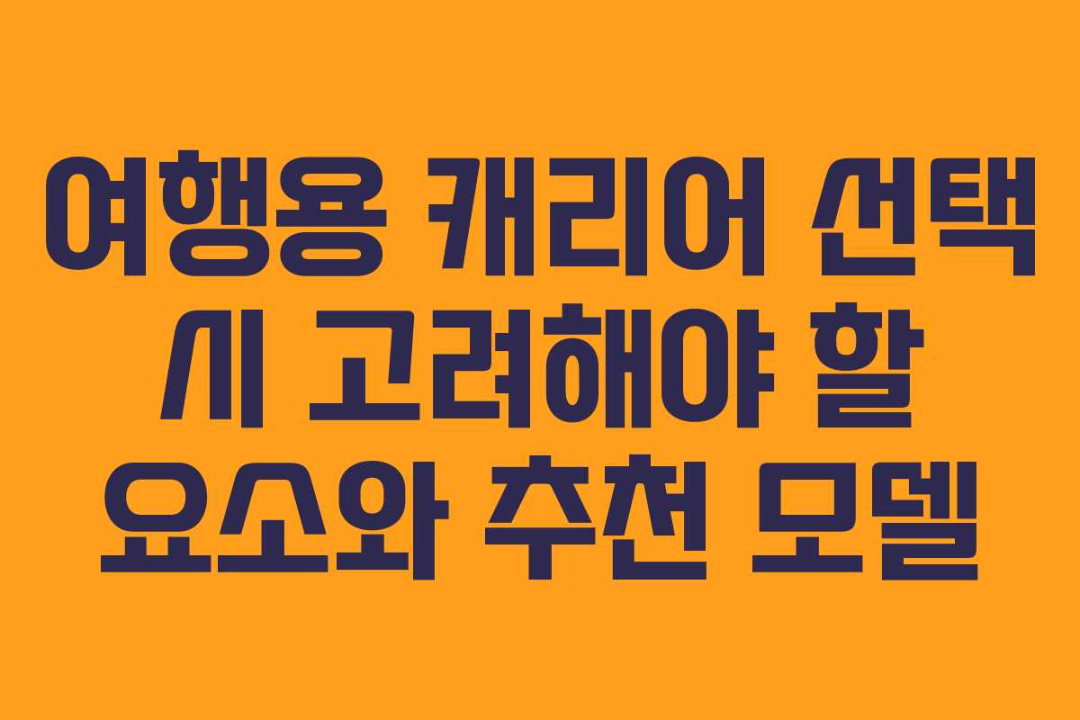 여행용 캐리어 선택 시 고려해야 할 요소와 추천 모델