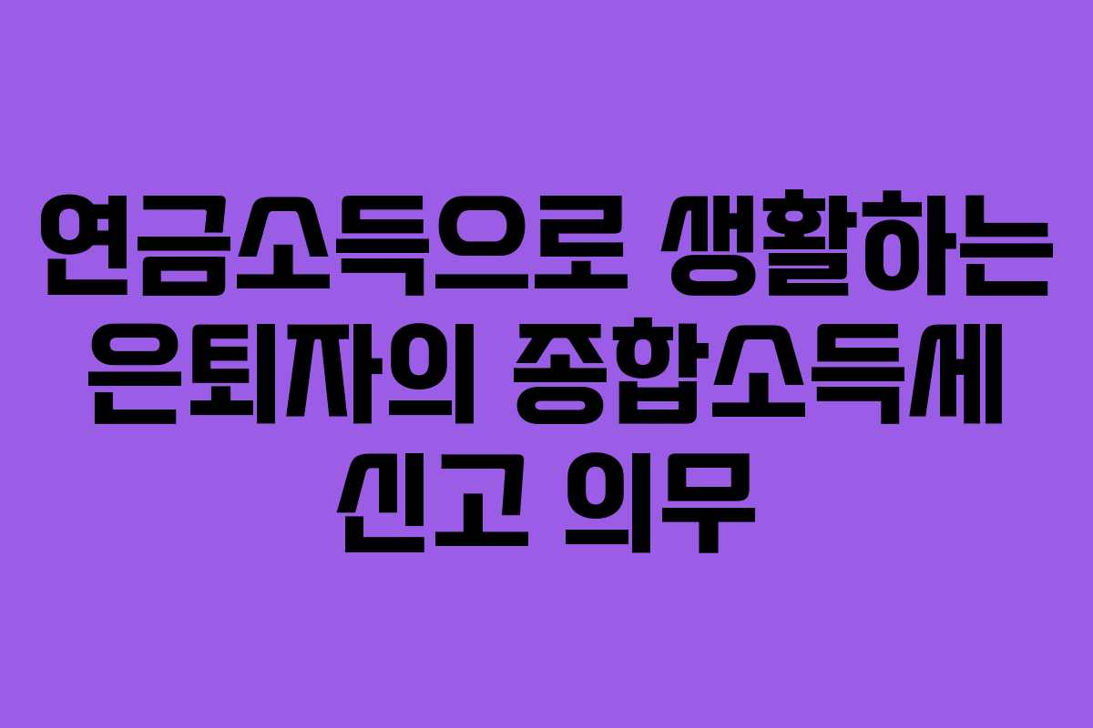 연금소득으로 생활하는 은퇴자의 종합소득세 신고 의무