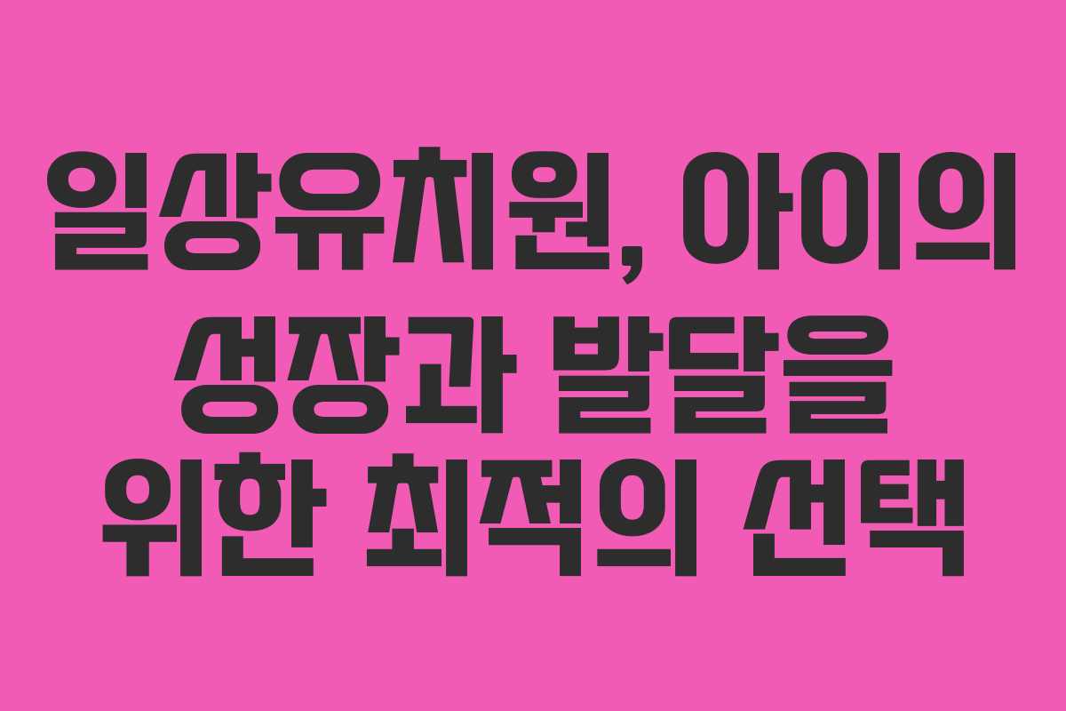 일상유치원, 아이의 성장과 발달을 위한 최적의 선택