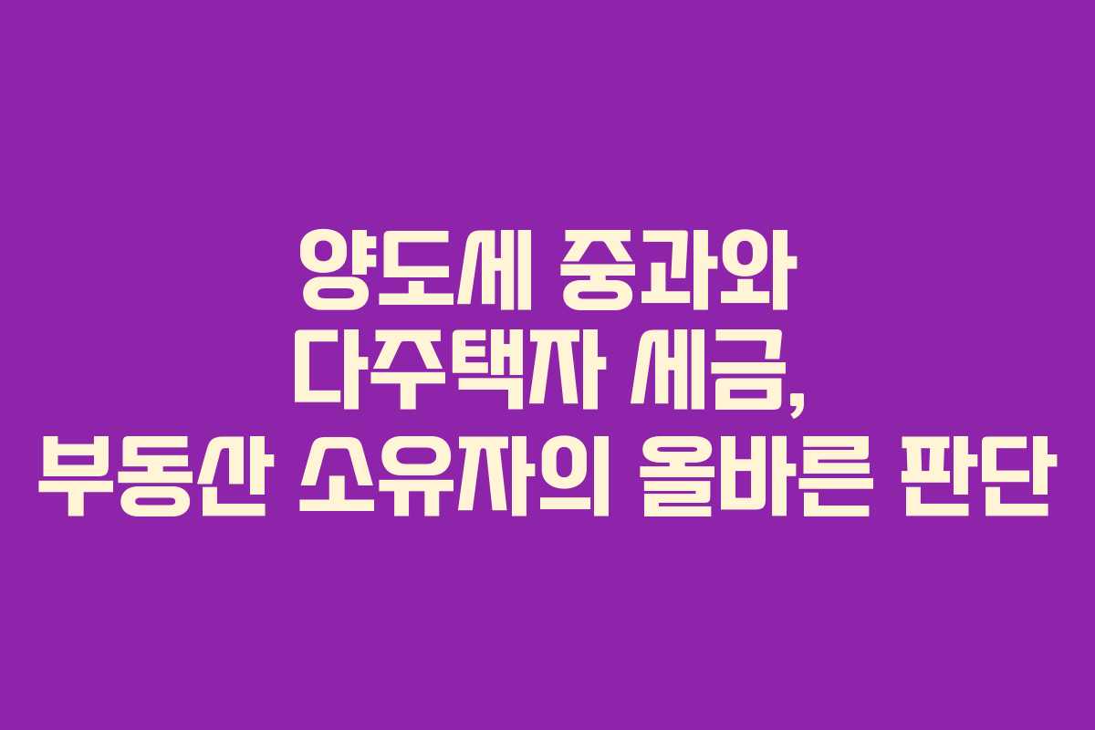 양도세 중과와 다주택자 세금, 부동산 소유자의 올바른 판단