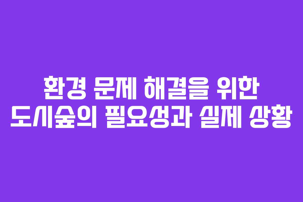 환경 문제 해결을 위한 도시숲의 필요성과 실제 상황