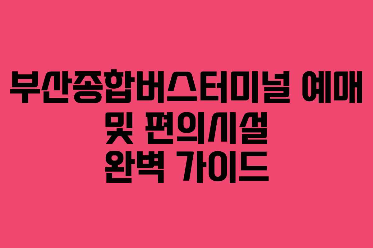 부산종합버스터미널 예매 및 편의시설 완벽 가이드