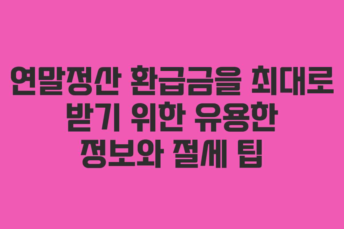 연말정산 환급금을 최대로 받기 위한 유용한 정보와 절세 팁
