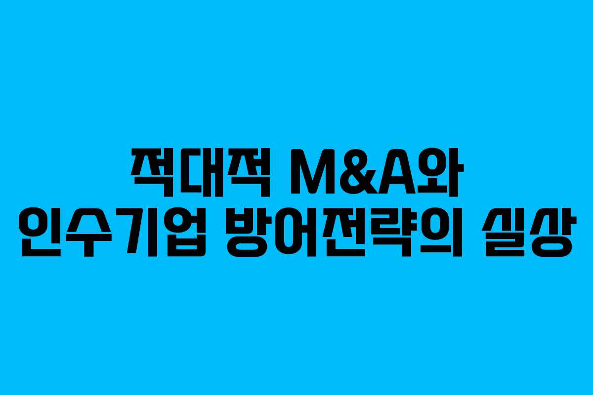 적대적 M&A와 인수기업 방어전략의 실상