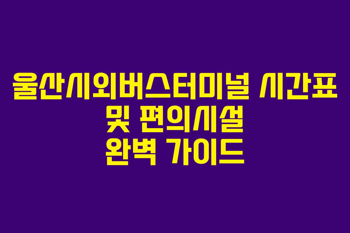 울산시외버스터미널 시간표 및 편의시설 완벽 가이드