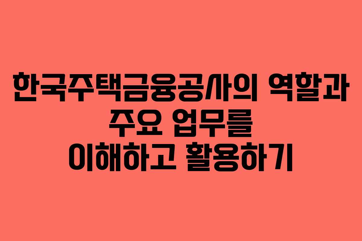 한국주택금융공사의 역할과 주요 업무를 이해하고 활용하기