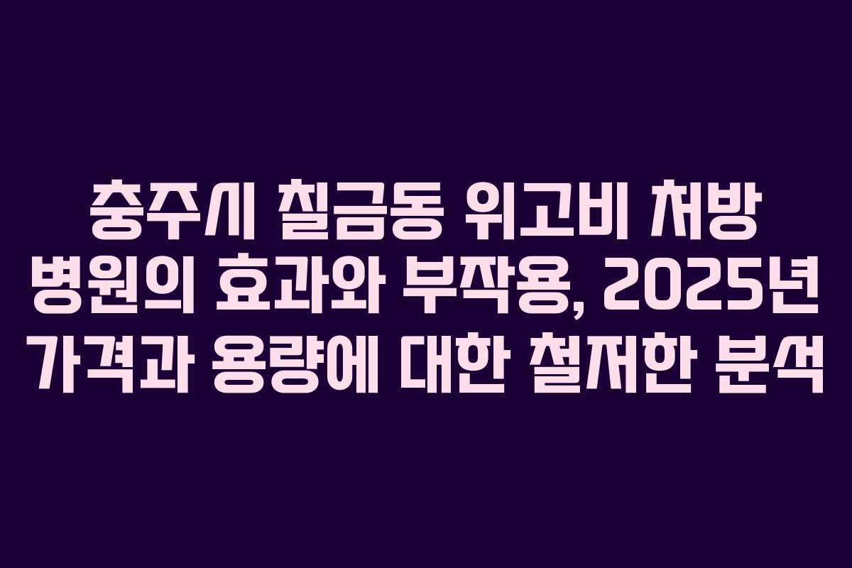 충주시 칠금동 위고비 처방 병원의 효과와 부작용, 2025년 가격과 용량에 대한 철저한 분석