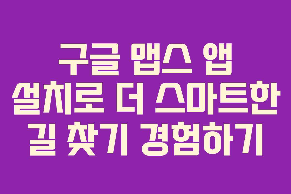 구글 맵스 앱 설치로 더 스마트한 길 찾기 경험하기