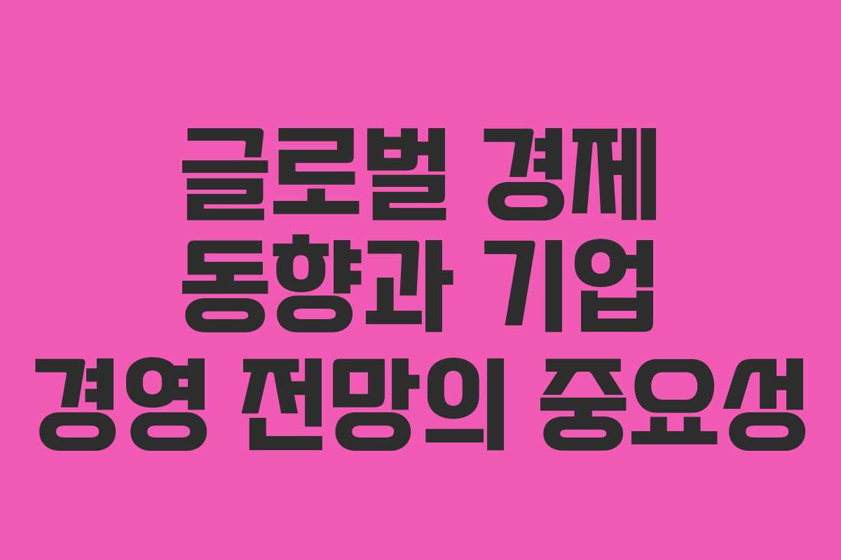 글로벌 경제 동향과 기업 경영 전망의 중요성