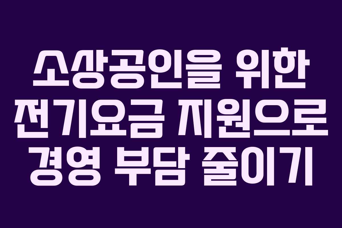 소상공인을 위한 전기요금 지원으로 경영 부담 줄이기