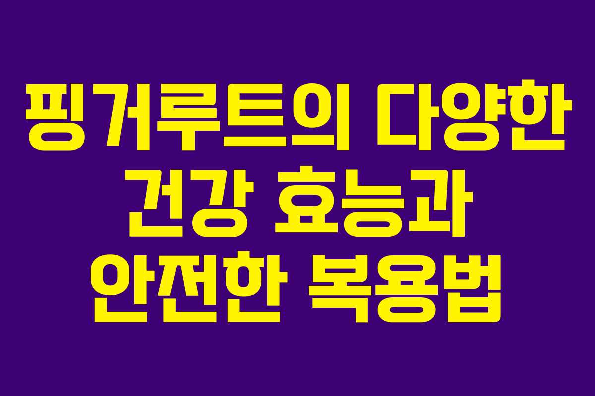 핑거루트의 다양한 건강 효능과 안전한 복용법