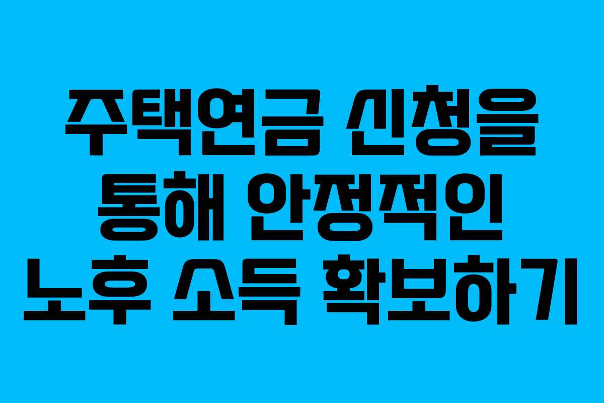 주택연금 신청을 통해 안정적인 노후 소득 확보하기