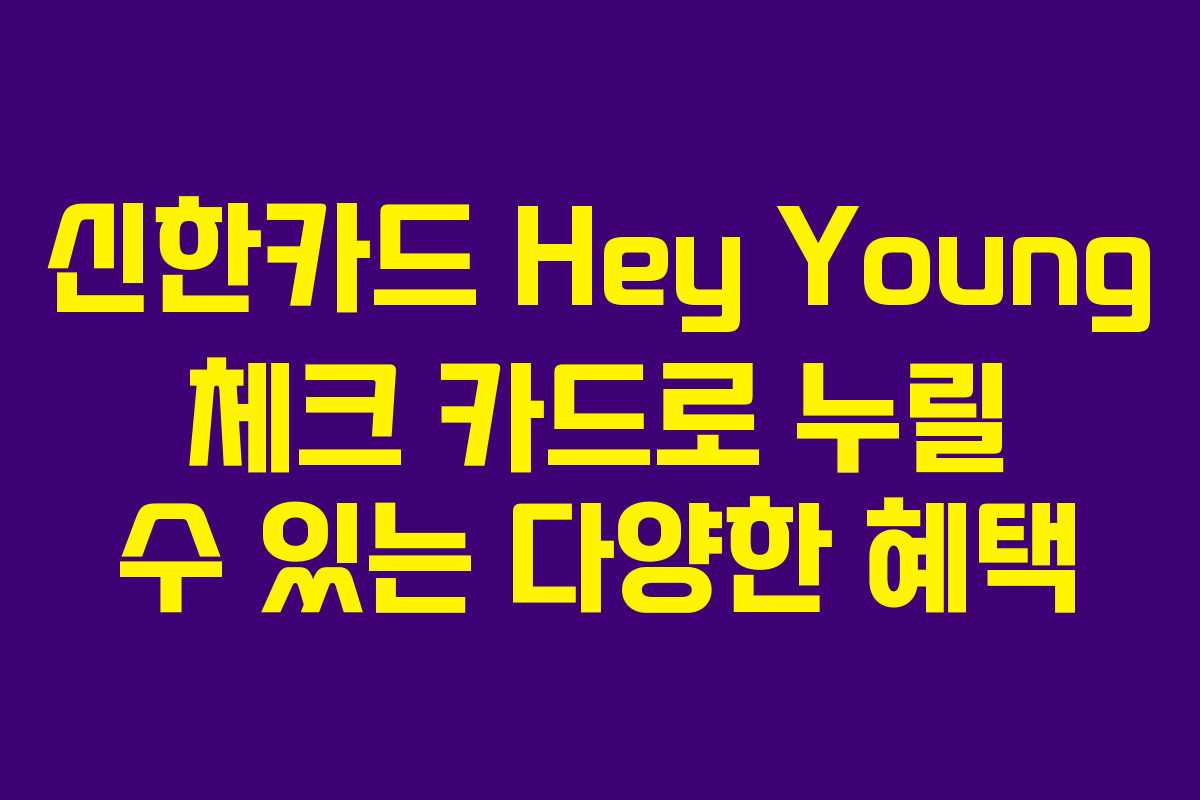 신한카드 Hey Young 체크 카드로 누릴 수 있는 다양한 혜택