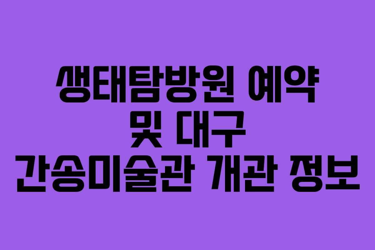 생태탐방원 예약 및 대구 간송미술관 개관 정보