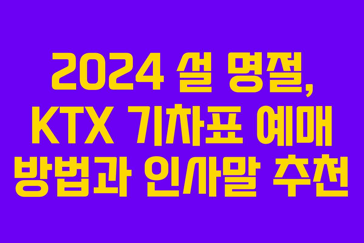 2024 설 명절, KTX 기차표 예매 방법과 인사말 추천