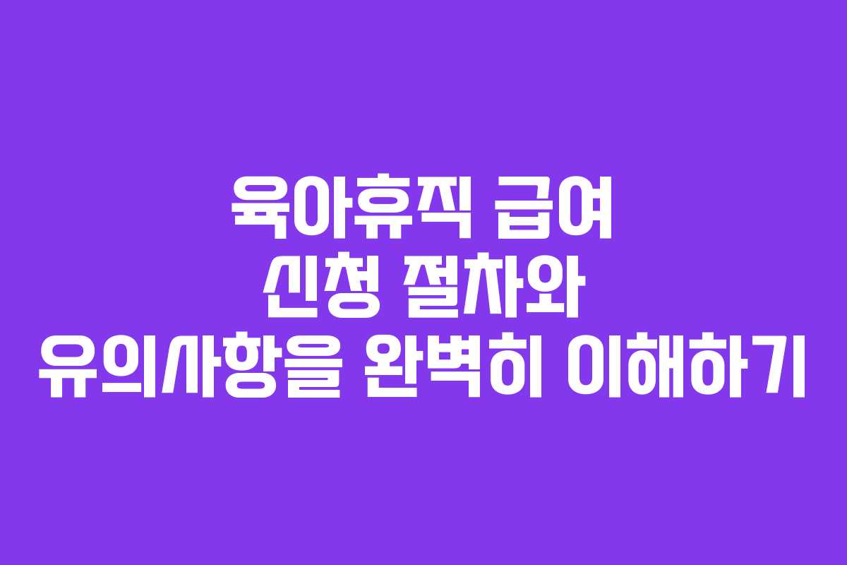 육아휴직 급여 신청 절차와 유의사항을 완벽히 이해하기