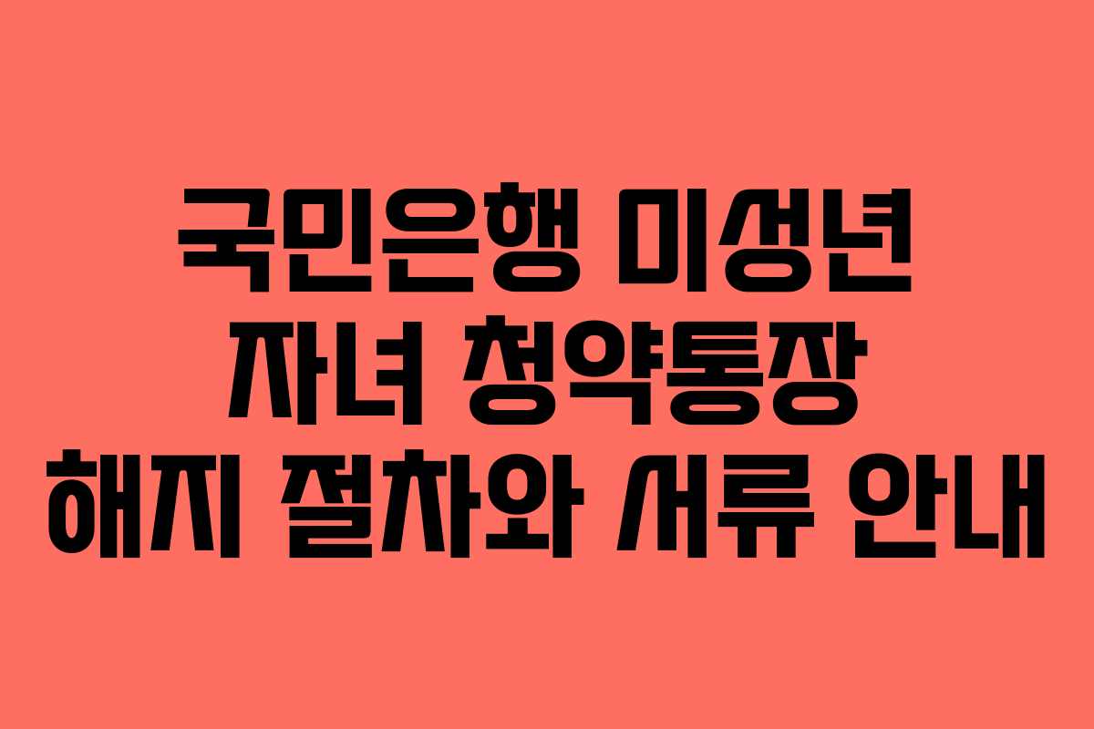 국민은행 미성년 자녀 청약통장 해지 절차와 서류 안내