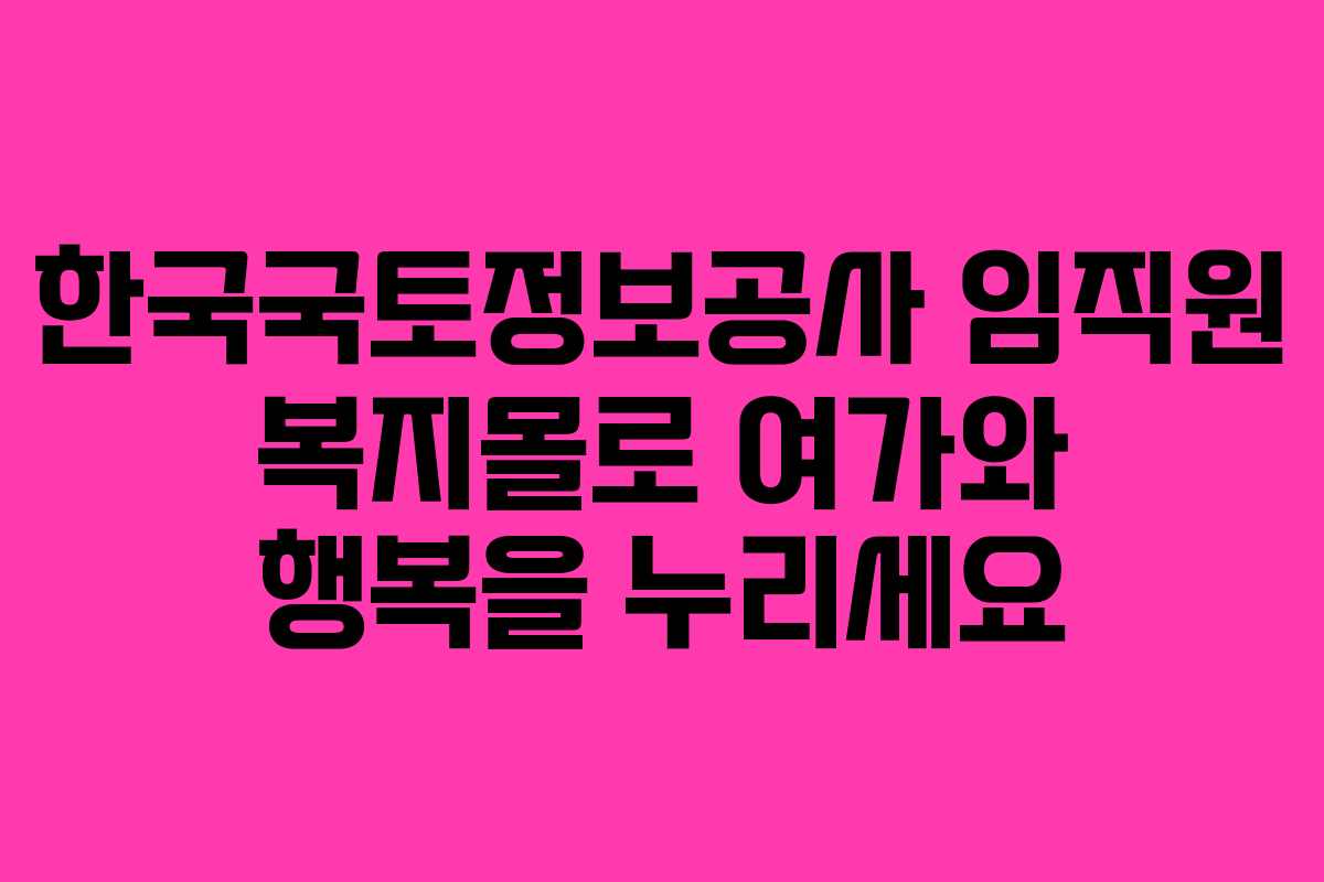 한국국토정보공사 임직원 복지몰로 여가와 행복을 누리세요