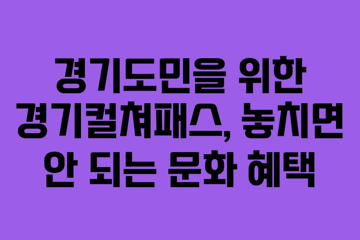 경기도민을 위한 경기컬쳐패스, 놓치면 안 되는 문화 혜택