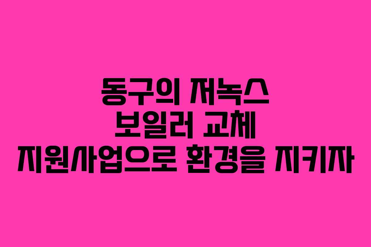 동구의 저녹스 보일러 교체 지원사업으로 환경을 지키자