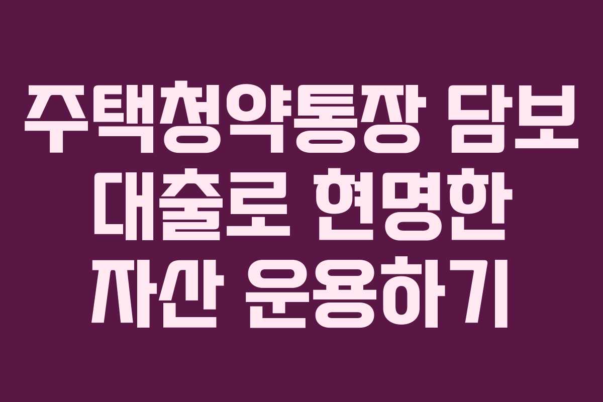 주택청약통장 담보 대출로 현명한 자산 운용하기