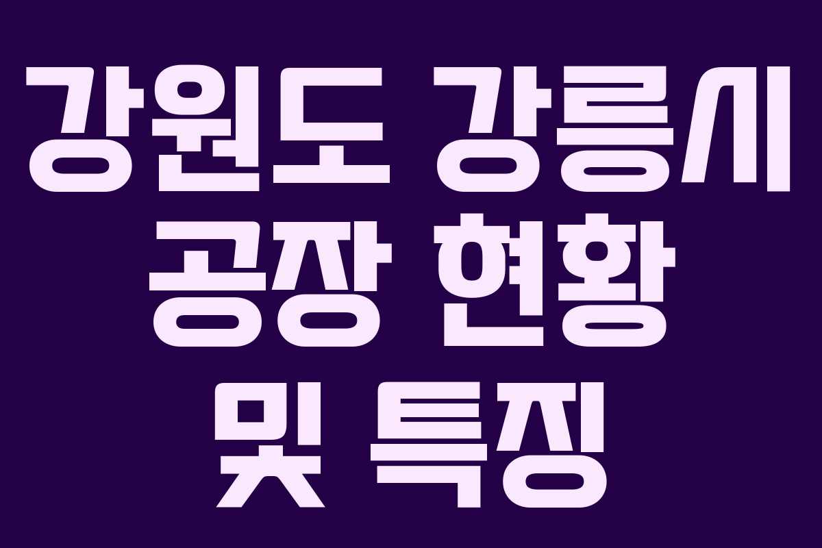 강원도 강릉시 공장 현황 및 특징