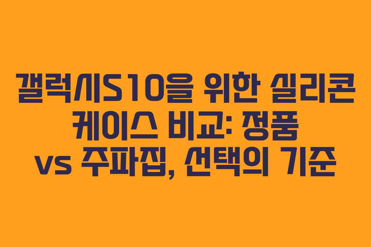 갤럭시S10을 위한 실리콘 케이스 비교: 정품 vs 주파집, 선택의 기준