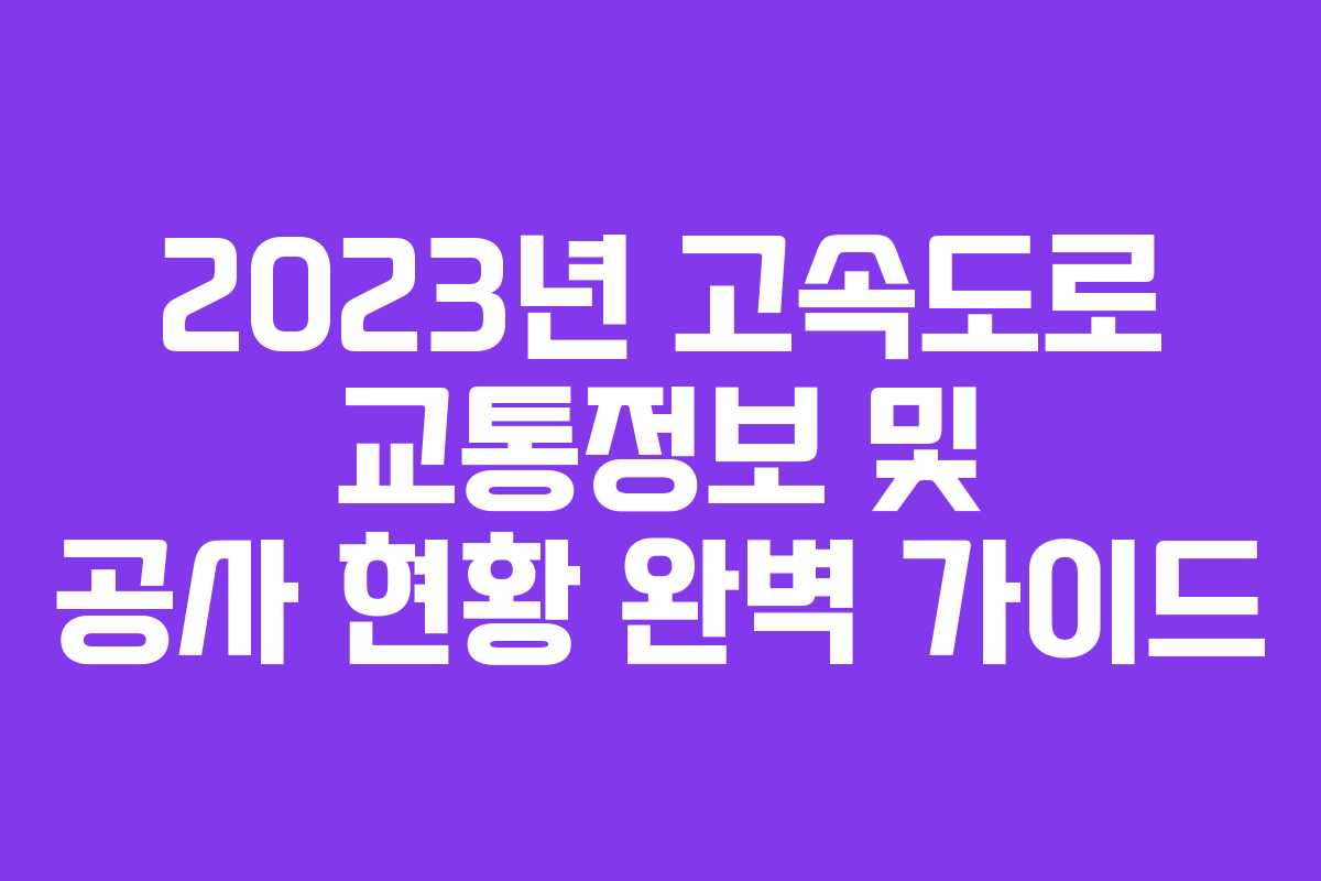 2023년 고속도로 교통정보 및 공사 현황 완벽 가이드