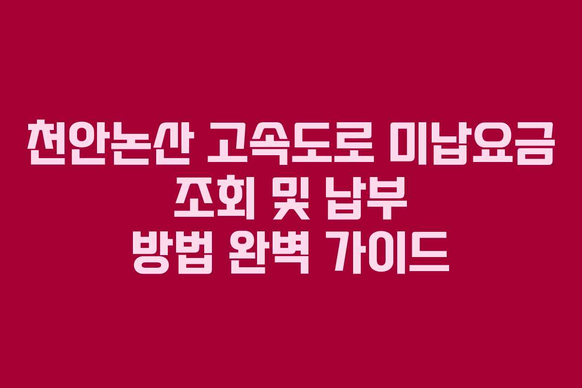 천안논산 고속도로 미납요금 조회 및 납부 방법 완벽 가이드
