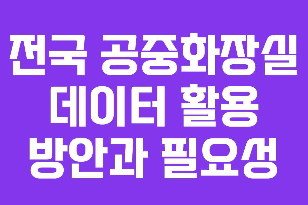 전국 공중화장실 데이터 활용 방안과 필요성