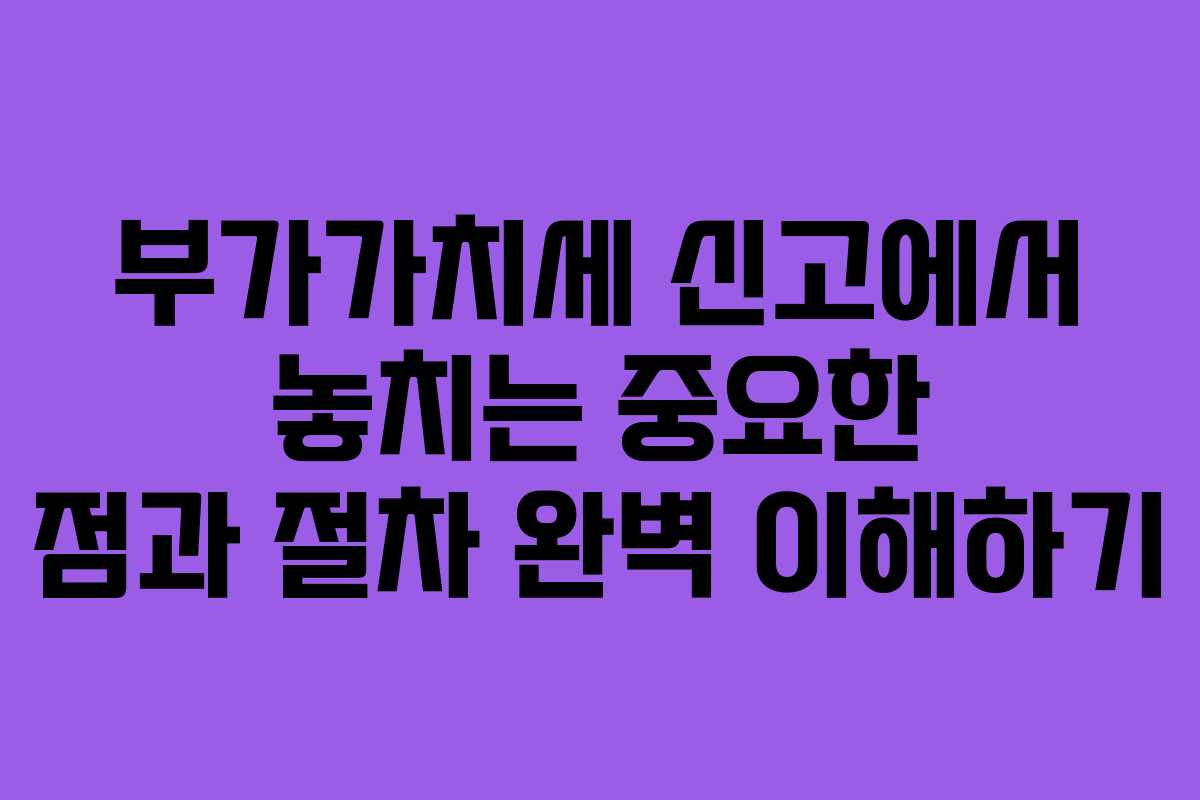 부가가치세 신고에서 놓치는 중요한 점과 절차 완벽 이해하기