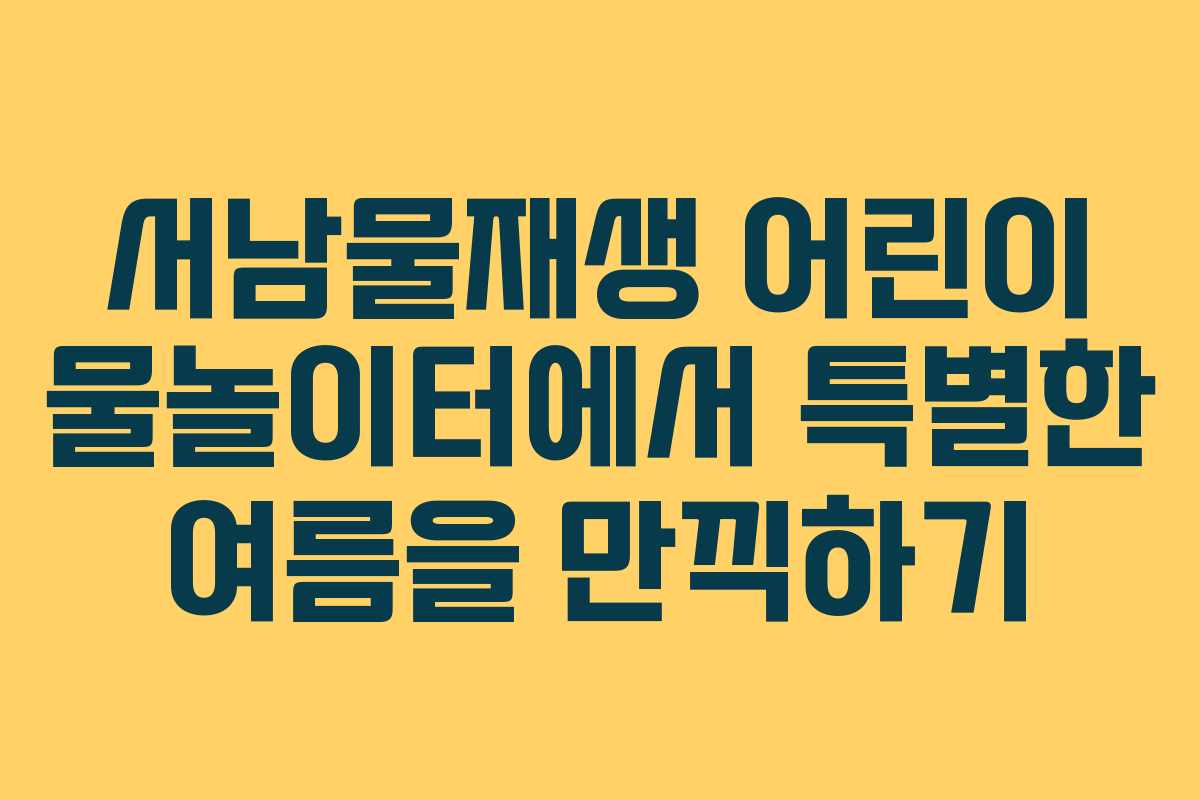 서남물재생 어린이 물놀이터에서 특별한 여름을 만끽하기