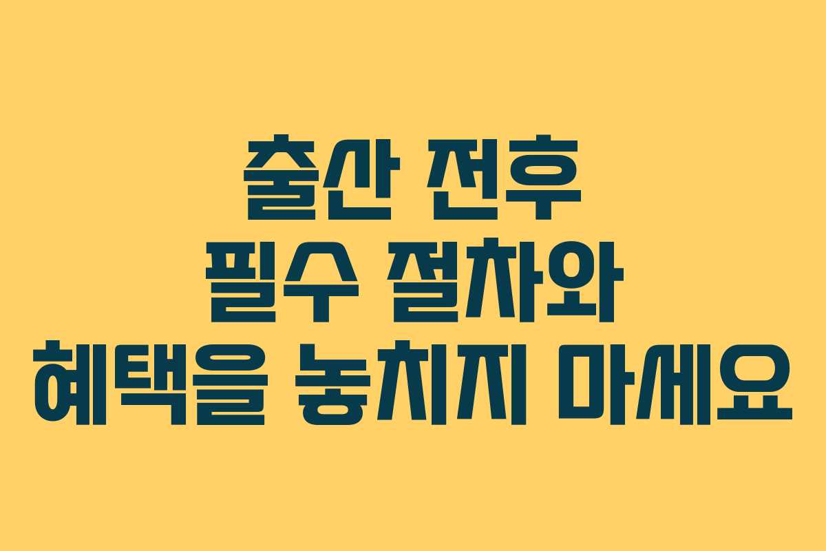 출산 전후 필수 절차와 혜택을 놓치지 마세요