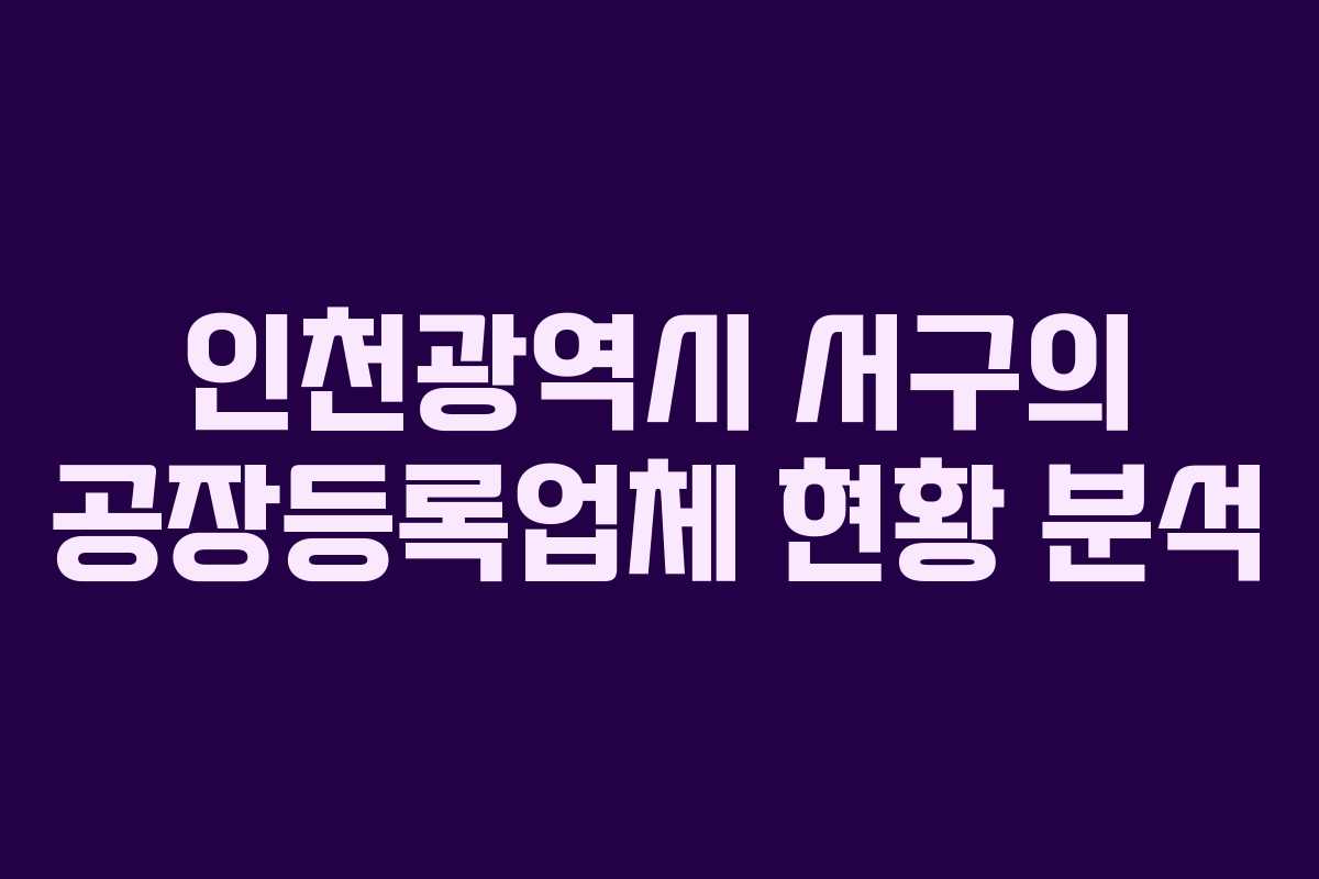인천광역시 서구의 공장등록업체 현황 분석
